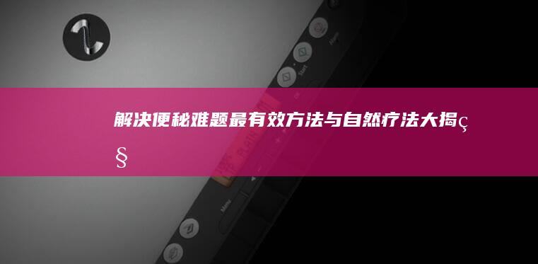 解决便秘难题：最有效方法与自然疗法大揭秘